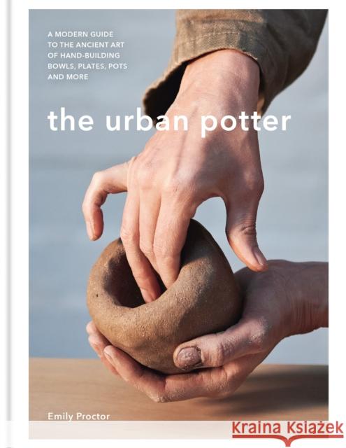The Urban Potter: A modern guide to the ancient art of hand-building bowls, plates, pots and more Emily Proctor 9781914239700 Octopus Publishing Group - książka