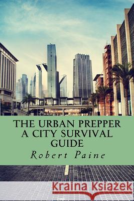 The Urban Prepper: A City Survival Guide Robert Paine 9781500240837 Createspace Independent Publishing Platform - książka