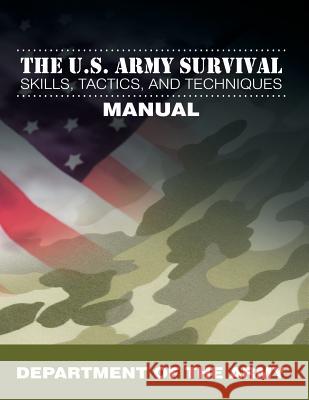 The U.S. Army Survival Skills, Tactics, and Techniques Manual Department of the Army 9781607965626 WWW.Snowballpublishing.com - książka