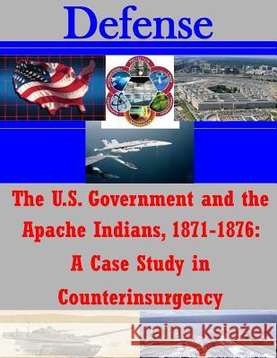 The U.S. Government and the Apache Indians, 1871-1876: A Case Study in Counterinsurgency U. S. Army Command and General Staff Col Penny Hill Press Inc 9781522838241 Createspace Independent Publishing Platform - książka