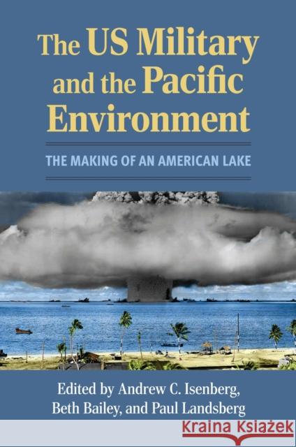 The Us Military and the Pacific Environment: The Making of an American Lake Andrew C. Isenberg Beth Bailey Paul Landsberg 9780700638703 University Press of Kansas - książka
