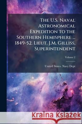 The U.S. Naval Astronomical Expedition to the Southern Hemisphere ... 1849-52. Lieut. J.M. Gilliss, Superintendent, Volume 2 United States. Navy 9781146449403  - książka