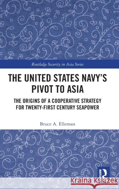 The United States Navy’s Pivot to Asia: The Origins of a Cooperative Strategy for Twenty-First Century Seapower Bruce a. Elleman 9781032444949 Routledge - książka