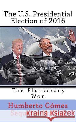 The U.S. Presidential Election of 2016: The Plutocracy Won Humberto Gomez Sequeira-Hugos 9781981516278 Createspace Independent Publishing Platform - książka