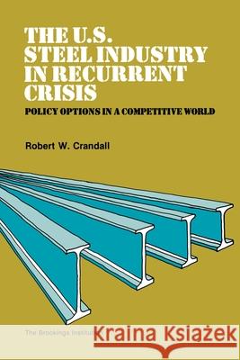 The U.S. Steel Industry in Recurrent Crisis: Policy Options in a Competitive World Robert Crandall 9780815716013 Brookings Institution Press - książka
