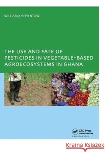 The Use and Fate of Pesticides in Vegetable-Based Agro-Ecosystems in Ghana William Joseph Ntow 9781138401587 CRC Press - książka