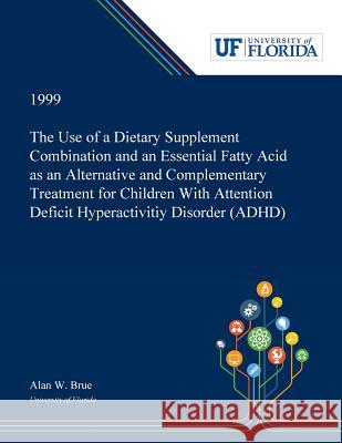 The Use of a Dietary Supplement Combination and an Essential Fatty Acid as an Alternative and Complementary Treatment for Children With Attention Deficit Hyperactivitiy Disorder (ADHD) Alan Brue 9780530001128 Dissertation Discovery Company - książka