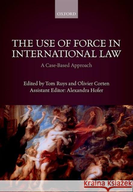 The Use of Force in International Law: A Case-Based Approach Tom Ruys Olivier Corten Alexandra Hofer 9780198784357 Oxford University Press, USA - książka