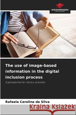 The use of image-based information in the digital inclusion process Silva, Rafaela Carolina da 9786208765781 Our Knowledge Publishing - książka