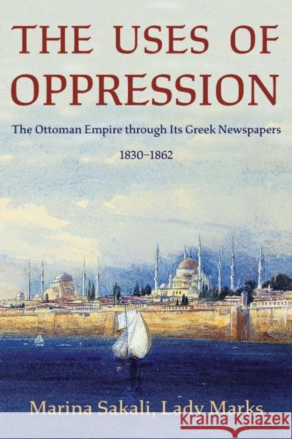 The Uses of Oppression: The Ottoman Empire through Its Greek Newspapers, 1830–1862 Marina, Lady Marks Sakali 9780674293984 Ilex Foundation - książka