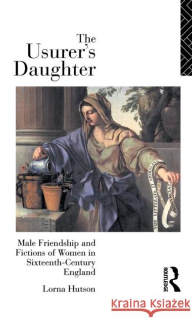 The Usurer's Daughter : Male Friendship and Fictions of Women in 16th Century England Lorna Hutson 9780415050494 Routledge - książka