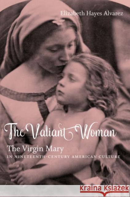 The Valiant Woman: The Virgin Mary in Nineteenth-Century American Culture Elizabeth Hayes Alvarez 9781469627410 University of North Carolina Press - książka