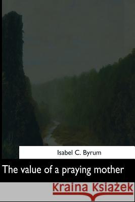 The value of a praying mother Byrum, Isabel C. 9781544725802 Createspace Independent Publishing Platform - książka