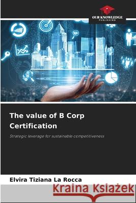 The value of B Corp Certification La Rocca, Elvira Tiziana 9786209407352 Our Knowledge Publishing - książka