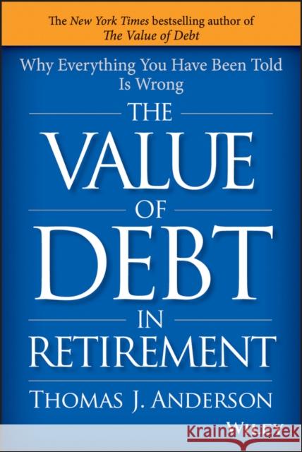 The Value of Debt in Retirement: Why Everything You Have Been Told Is Wrong Anderson, Thomas J. 9781119019985 John Wiley & Sons - książka