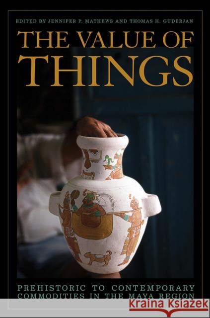 The Value of Things: Prehistoric to Contemporary Commodities in the Maya Region Jennifer P. Mathews Thomas H. Guderjan 9780816533527 University of Arizona Press - książka