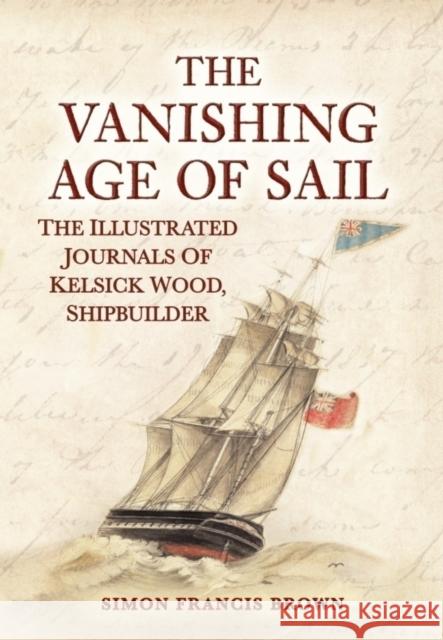 The Vanishing Age of Sail: The Illustrated Journals of Kelsick Wood, Shipbuilder Simon Francis Brown 9781398124912 Amberley Publishing - książka