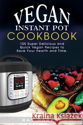 The Vegan Instant Pot Cookbook: Plant Based Recipes, Fast, Easy, Delicious Instant Pot Recipes MR Ray Harper 9781544896946 Createspace Independent Publishing Platform - książka