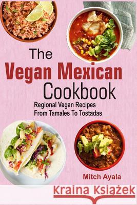 The Vegan Mexican Cookbook: Regional Vegan Recipes From Tamales To Tostadas Ayala, Mitch 9781977653987 Createspace Independent Publishing Platform - książka