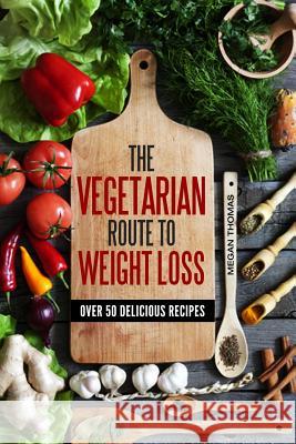 The Vegetarian Route to Weight Loss: Over 50 Delicious Recipes Megan Thomas 9781530841103 Createspace Independent Publishing Platform - książka