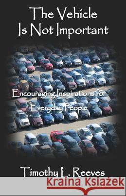 The Vehicle Is Not Important: Encouraging Inspirations for Everyday People Timothy L. Reeves 9781500407605 Createspace - książka