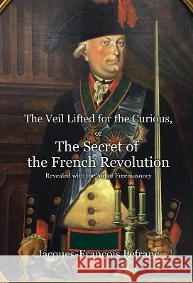 The Veil Lifted for the Curious, or The Secret of the French Revolution Revealed with the Aid of Freemasonry Jacques-François Lefranc, Alex Kurtagic 9781909606265 Spradabach Publishing - książka