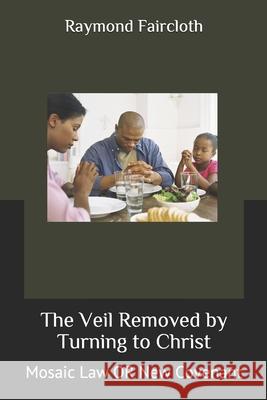 The Veil Removed by Turning to Christ: Mosaic Law OR New Covenant Raymond Christopher Faircloth 9781094981154 Independently Published - książka