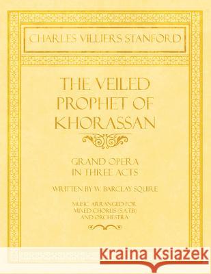 The Veiled Prophet of Khorassan - Grand Opera in Three Acts - Written by W. Barclay Squire - Music Arranged for Mixed Chorus (S.A.T.B) and Orchestra Charles Villiers Stanford, W Barclay Squire 9781528707534 Read Books - książka