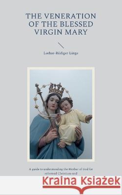 The Veneration of the Blessed Virgin Mary: A guide to understanding the Mother of God for reformed Christians and people of other faiths. Lothar-R?diger L?tge 9783757830595 Bod - Books on Demand - książka