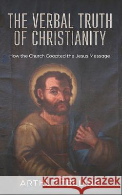 The Verbal Truth of Christianity: How the Church Coopted the Jesus Message Arthur Telling 9781790783144 Independently Published - książka