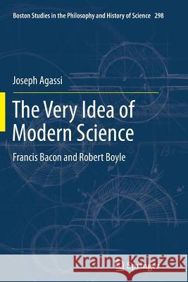 The Very Idea of Modern Science: Francis Bacon and Robert Boyle Joseph Agassi 9789400797758 Springer - książka