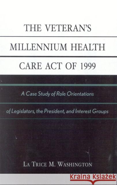 The Veteran's Millennium Health Care Act of 1999: A Case Study of Role Orientations of Legislators, the President, and Interest Groups Washington, La Trice M. 9780761826668 University Press of America - książka