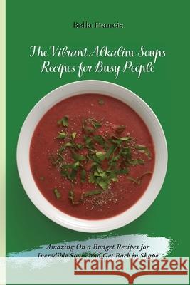 The Vibrant Alkaline Soups Recipes for Busy People: Amazing On a Budget Recipes for Incredible Soups and Get Back in Shape Bella Francis 9781802695113 Bella Francis - książka