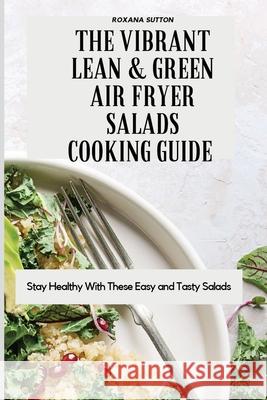 The Vibrant Lean and Green Air Fryer Salads Cooking Guide: Stay Healthy with These Easy and Tasty Salads Roxana Sutton 9781801905916 Roxana Sutton - książka