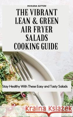 The Vibrant Lean and Green Air Fryer Salads Cooking Guide: Stay Healthy with These Easy and Tasty Salads Roxana Sutton 9781801905947 Roxana Sutton - książka
