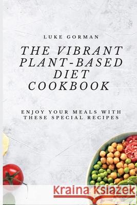 The Vibrant Plant-Based Diet Cookbook: Enjoy your Meals with these Special Recipes Luke Gorman 9781802772500 Luke Gorman - książka