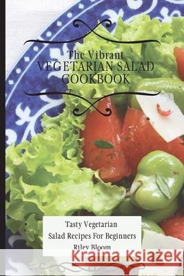 The Vibrant Vegetarian Salad Cookbook: Tasty Vegetarian Salad Recipes For Beginners Riley Bloom 9781802695571 Riley Bloom - książka