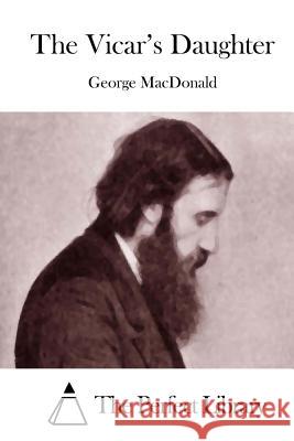 The Vicar's Daughter George MacDonald The Perfect Library 9781512044621 Createspace - książka