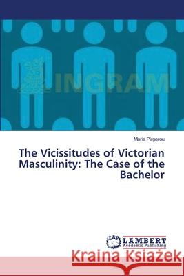 The Vicissitudes of Victorian Masculinity: The Case of the Bachelor Pirgerou Maria 9783659545665 LAP Lambert Academic Publishing - książka