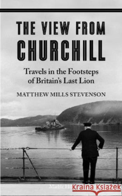 THE VIEW FROM CHURCHILL: Travels in the Footsteps of Britain's Last Lion Matthew Mills Stevenson 9781739265793 Marble Hill Publishers - książka