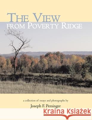 The View from Poverty Ridge: A Collection of Essays and Photographs By Joseph F. Persinger 9781401086756 Xlibris Us - książka