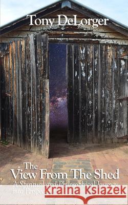 The View From The Shed: A Spiritual and Philosophical Journey into Perspective Delorger, Tony R. 9781545516737 Createspace Independent Publishing Platform - książka