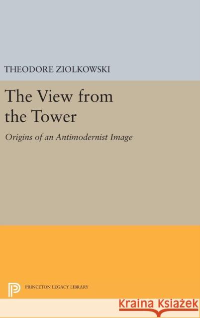 The View from the Tower: Origins of an Antimodernist Image Theodore, Comp Ziolkowski 9780691633787 Princeton University Press - książka