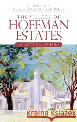 The Village of Hoffman Estates: An Atypical Suburb Cheryl Lemus Mayor William D. McLeod 9781540220738 History Press Library Editions - książka