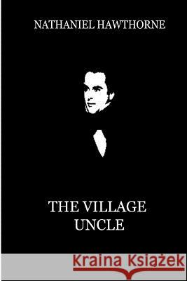 The Village Uncle: An Imaginary Retrospect Nathaniel Hawthorne 9781479334599 Createspace - książka