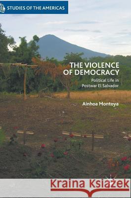 The Violence of Democracy: Political Life in Postwar El Salvador Montoya, Ainhoa 9783319763293 Palgrave MacMillan - książka