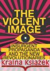 The Violent Image: Insurgent Propaganda and the New Revolutionaries Neville Bolt 9781787383395 C Hurst & Co Publishers Ltd
