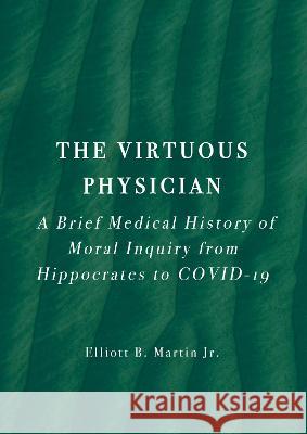 The Virtuous Physician: A Brief Medical History of Moral Inquiry from Hippocrates to COVID-19 Elliott B. Martin 9781804411766 Ethics International Press, Inc - książka