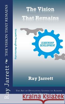 The Vision That Remains: The Art of Developing Leaders to Achieve Lasting Success Ray Jarret 9781720325659 Createspace Independent Publishing Platform - książka