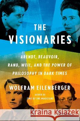 The Visionaries: Arendt, Beauvoir, Rand, Weil, and the Power of Philosophy in Dark Times Wolfram Eilenberger 9780593297452 Penguin Press - książka